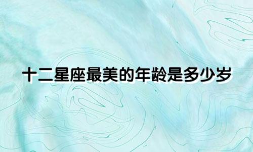 十二星座最美的年龄是多少岁