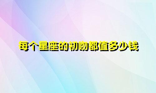 每个星座的初吻都值多少钱