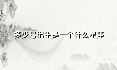 多少号出生是一个什么星座