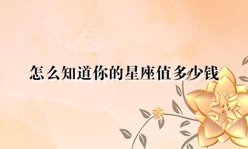 怎么知道你的星座值多少钱