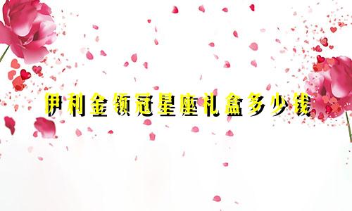 伊利金领冠星座礼盒多少钱