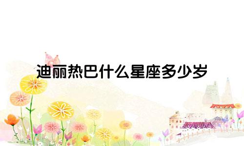 迪丽热巴什么星座多少岁