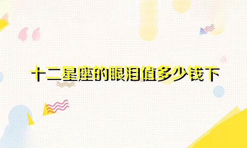 十二星座的眼泪值多少钱下
