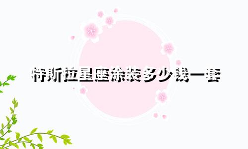 特斯拉星座涂装多少钱一套