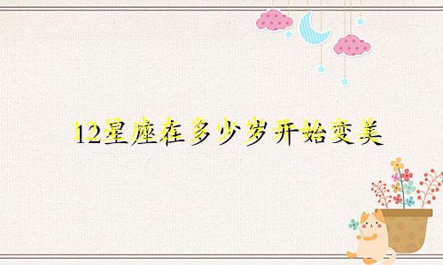 12星座在多少岁开始变美