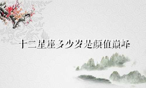 十二星座多少岁是颜值巅峰