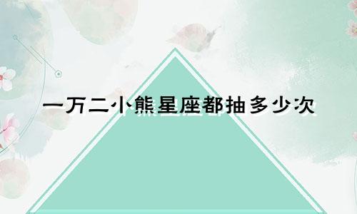 一万二小熊星座都抽多少次