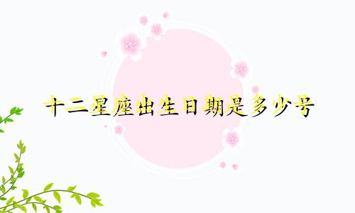 十二星座出生日期是多少号