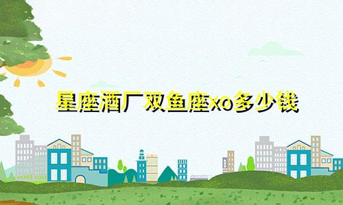 星座酒厂双鱼座xo多少钱