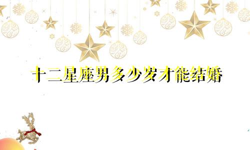 十二星座男多少岁才能结婚