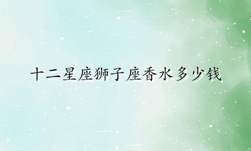 十二星座狮子座香水多少钱