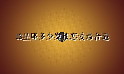 12星座多少岁谈恋爱最合适