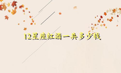 12星座红酒一共多少钱