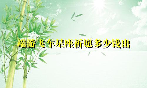 端游飞车星座祈愿多少钱出