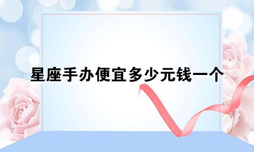 星座手办便宜多少元钱一个