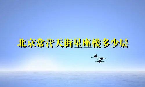 北京常营天街星座楼多少层