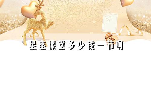 星座课堂多少钱一节啊