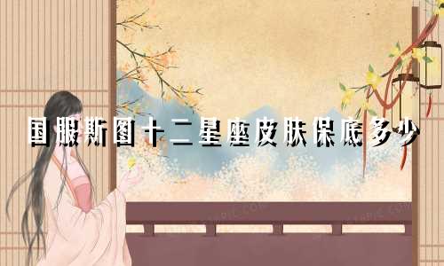 国服斯图十二星座皮肤保底多少