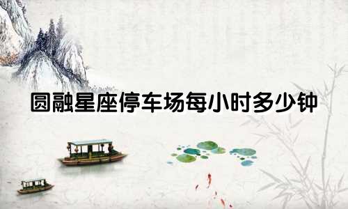 圆融星座停车场每小时多少钟