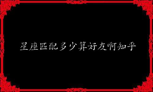 星座匹配多少算好友啊知乎