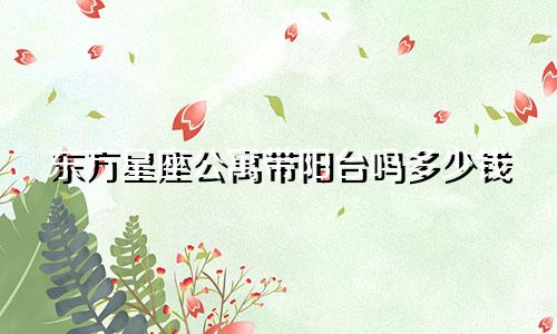 东方星座公寓带阳台吗多少钱