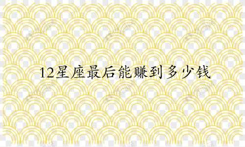 12星座最后能赚到多少钱
