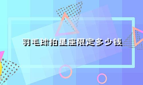 羽毛球拍星座限定多少钱