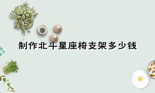 制作北斗星座椅支架多少钱