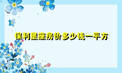 保利星座房价多少钱一平方