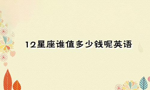 12星座谁值多少钱呢英语