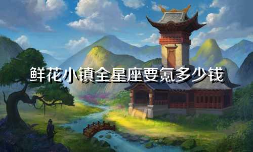 鲜花小镇全星座要氪多少钱