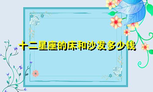 十二星座的床和沙发多少钱