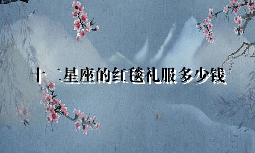 十二星座的红毯礼服多少钱