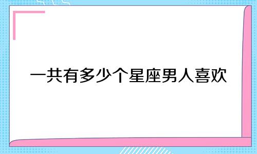 一共有多少个星座男人喜欢