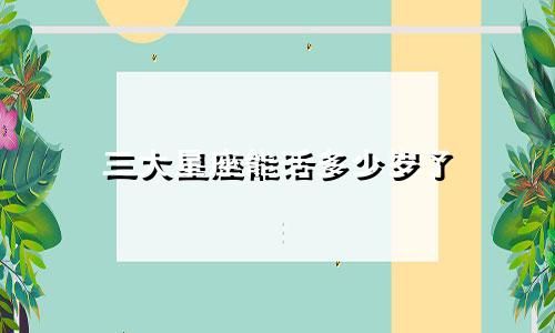 三大星座能活多少岁了