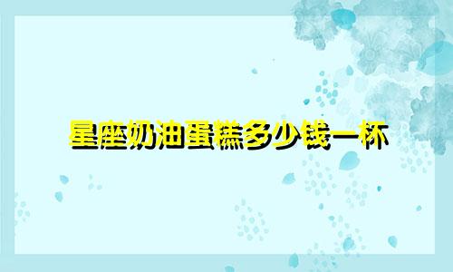 星座奶油蛋糕多少钱一杯