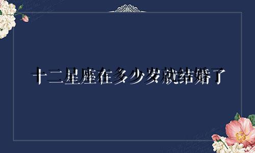 十二星座在多少岁就结婚了