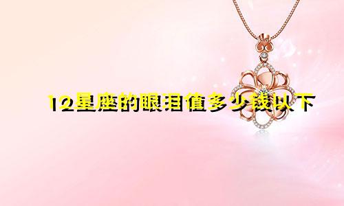 12星座的眼泪值多少钱以下