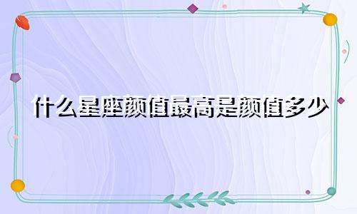 什么星座颜值最高是颜值多少