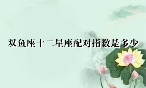 双鱼座十二星座配对指数是多少