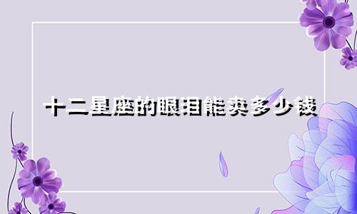 十二星座的眼泪能卖多少钱