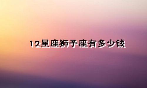 12星座狮子座有多少钱