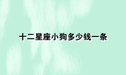 十二星座小狗多少钱一条