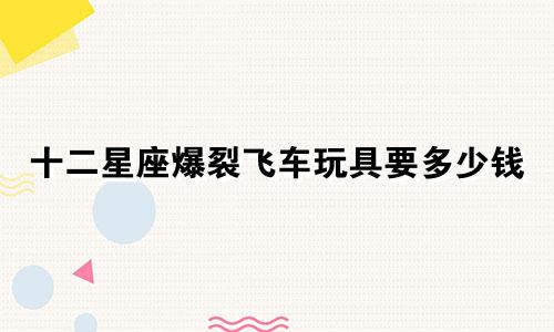 十二星座爆裂飞车玩具要多少钱
