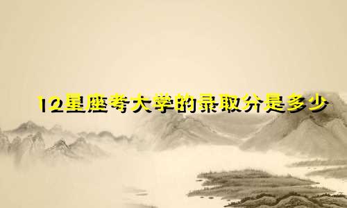 12星座考大学的录取分是多少