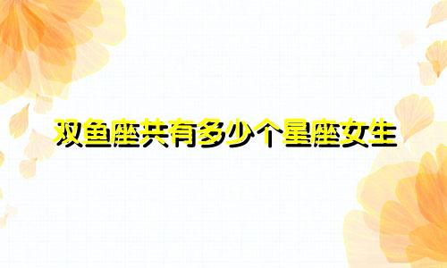 双鱼座共有多少个星座女生