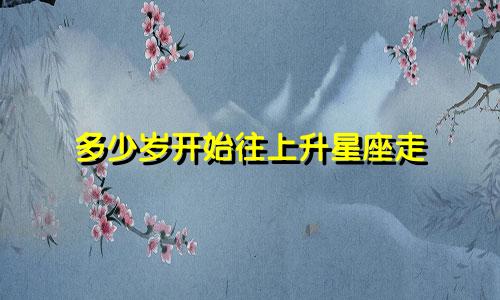 多少岁开始往上升星座走
