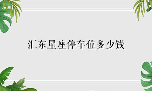 汇东星座停车位多少钱