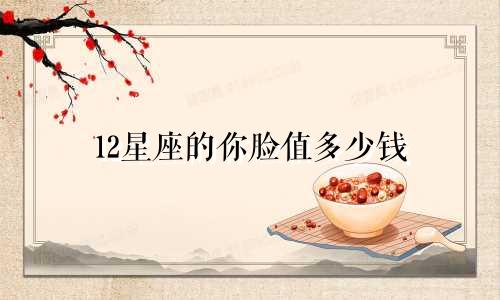 12星座的你脸值多少钱