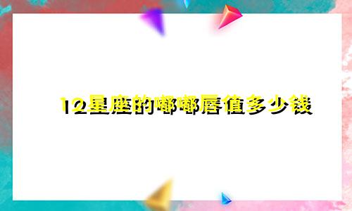 12星座的嘟嘟唇值多少钱